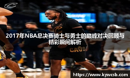 2017年NBA总决赛骑士与勇士的巅峰对决回顾与精彩瞬间解析