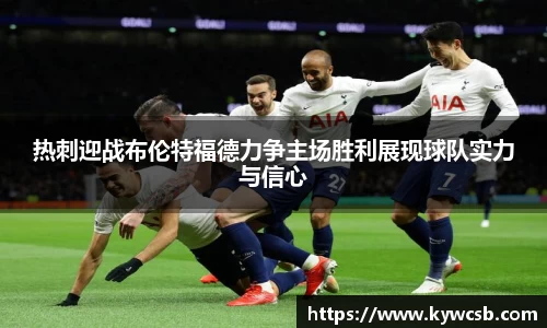 热刺迎战布伦特福德力争主场胜利展现球队实力与信心