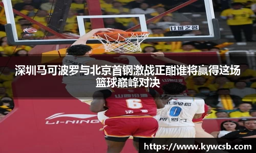 深圳马可波罗与北京首钢激战正酣谁将赢得这场篮球巅峰对决